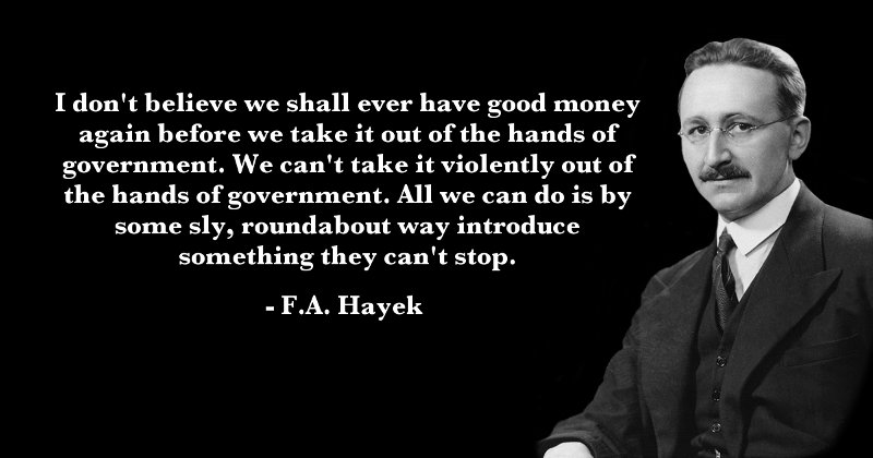 I don't believe we shall ever have good money again until we take it out of the hands of the government. We can't take it violently from the hands of the government. All we can do is, in some sly, roundabout way, introduce something they can't stop. - F.A. Hayek