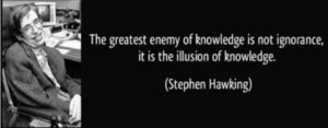 "The greatest enemy of knowledge is not ignorance, it is the illusion of knowledge"- Stephen Hawking